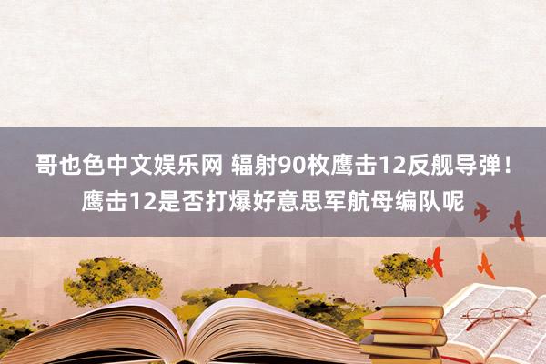 哥也色中文娱乐网 辐射90枚鹰击12反舰导弹！鹰击12是否打爆好意思军航母编队呢