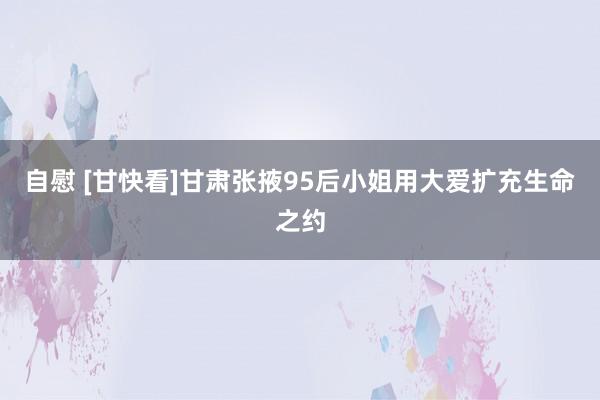 自慰 [甘快看]甘肃张掖95后小姐用大爱扩充生命之约