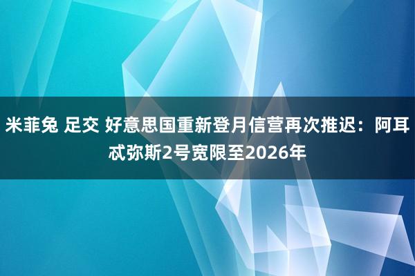 米菲兔 足交 好意思国重新登月信营再次推迟：阿耳忒弥斯2号宽限至2026年