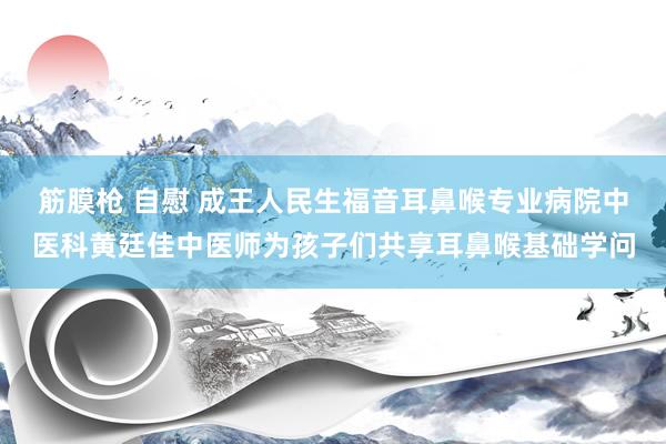 筋膜枪 自慰 成王人民生福音耳鼻喉专业病院中医科黄廷佳中医师为孩子们共享耳鼻喉基础学问