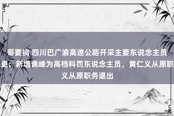 哥要搞 四川巴广渝高速公路开采主要东说念主员发生变更：新增谯峰为高档科罚东说念主员，黄仁义从原职务退出