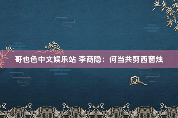 哥也色中文娱乐站 李商隐：何当共剪西窗烛