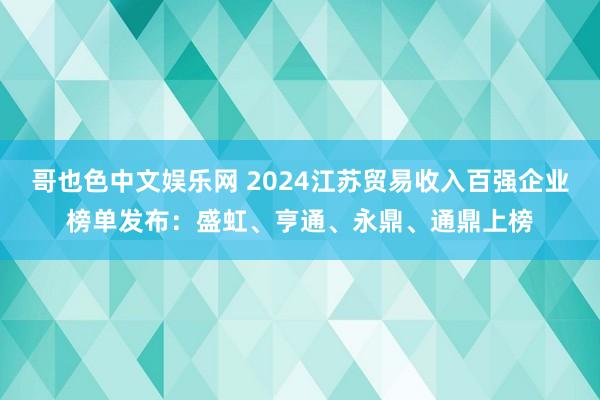 哥也色中文娱乐网 2024江苏贸易收入百强企业榜单发布：盛虹、亨通、永鼎、通鼎上榜