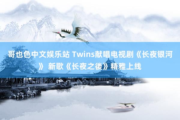 哥也色中文娱乐站 Twins献唱电视剧《长夜银河》 新歌《长夜之後》精雅上线