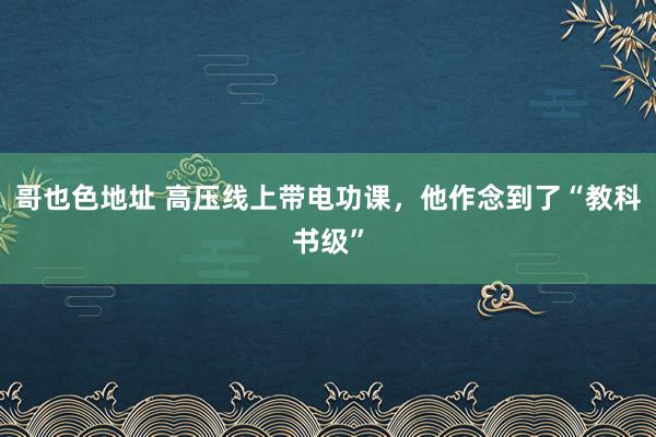 哥也色地址 高压线上带电功课，他作念到了“教科书级”