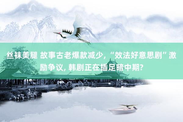 丝袜美腿 故事古老爆款减少， “效法好意思剧”激励争议， 韩剧正在插足暗中期?