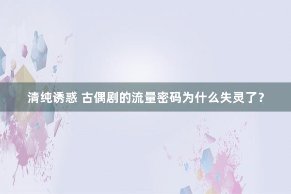 清纯诱惑 古偶剧的流量密码为什么失灵了？