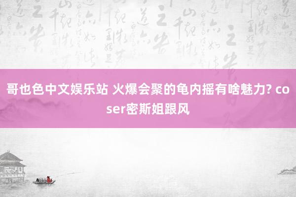 哥也色中文娱乐站 火爆会聚的龟内摇有啥魅力? coser密斯姐跟风