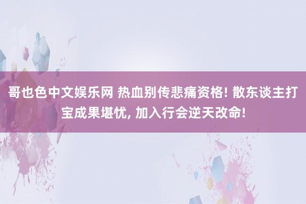 哥也色中文娱乐网 热血别传悲痛资格! 散东谈主打宝成果堪忧， 加入行会逆天改命!