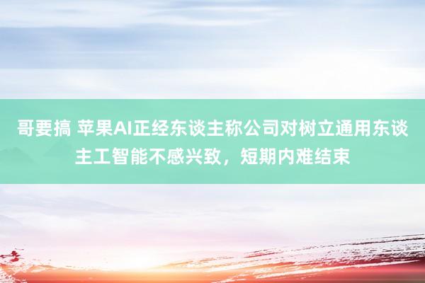 哥要搞 苹果AI正经东谈主称公司对树立通用东谈主工智能不感兴致，短期内难结束