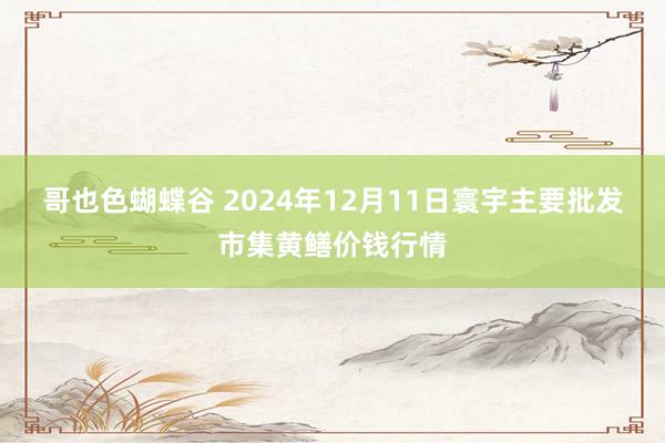 哥也色蝴蝶谷 2024年12月11日寰宇主要批发市集黄鳝价钱行情