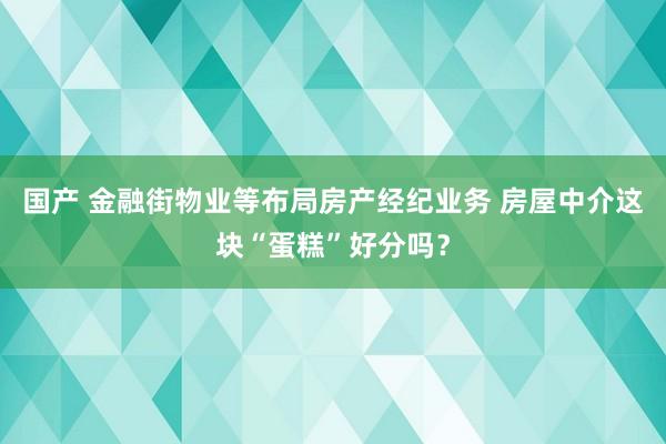 国产 金融街物业等布局房产经纪业务 房屋中介这块“蛋糕”好分吗？