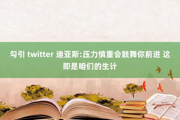 勾引 twitter 迪亚斯:压力慎重会鼓舞你前进 这即是咱们的生计