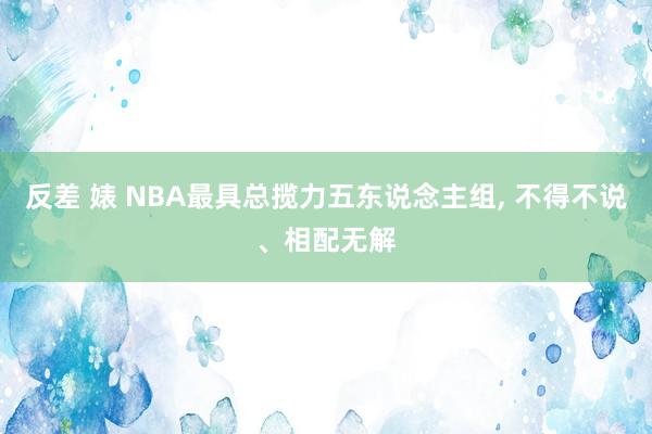 反差 婊 NBA最具总揽力五东说念主组， 不得不说、相配无解