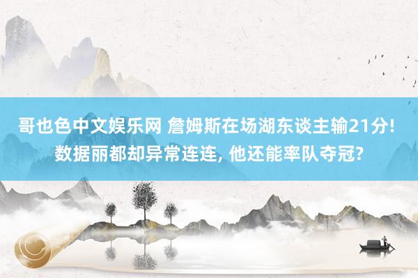 哥也色中文娱乐网 詹姆斯在场湖东谈主输21分! 数据丽都却异常连连， 他还能率队夺冠?