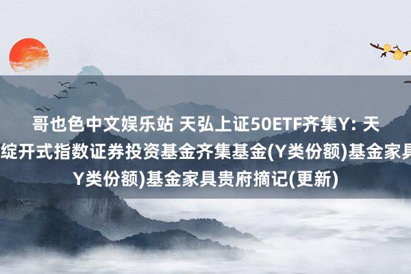 哥也色中文娱乐站 天弘上证50ETF齐集Y: 天弘上证50交游型绽开式指数证券投资基金齐集基金(Y类份额)基金家具贵府摘记(更新)