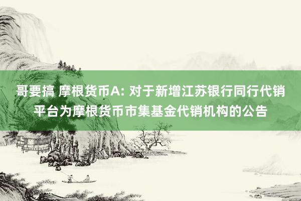 哥要搞 摩根货币A: 对于新增江苏银行同行代销平台为摩根货币市集基金代销机构的公告