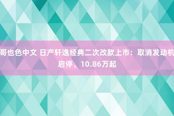 哥也色中文 日产轩逸经典二次改款上市：取消发动机启停、10.86万起