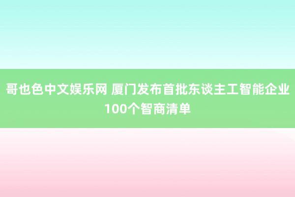 哥也色中文娱乐网 厦门发布首批东谈主工智能企业100个智商清单