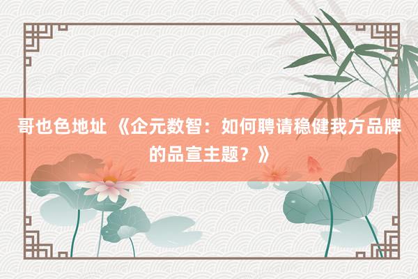 哥也色地址 《企元数智：如何聘请稳健我方品牌的品宣主题？》