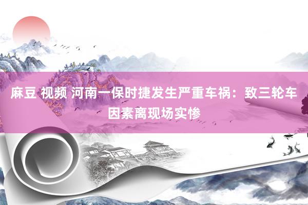 麻豆 视频 河南一保时捷发生严重车祸：致三轮车因素离现场实惨