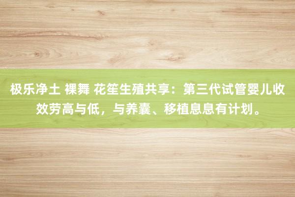 极乐净土 裸舞 花笙生殖共享：第三代试管婴儿收效劳高与低，与养囊、移植息息有计划。