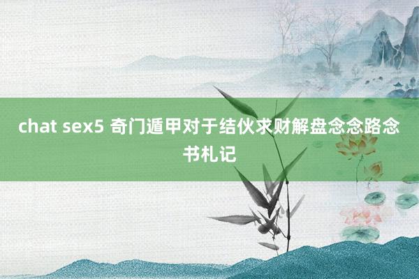 chat sex5 奇门遁甲对于结伙求财解盘念念路念书札记