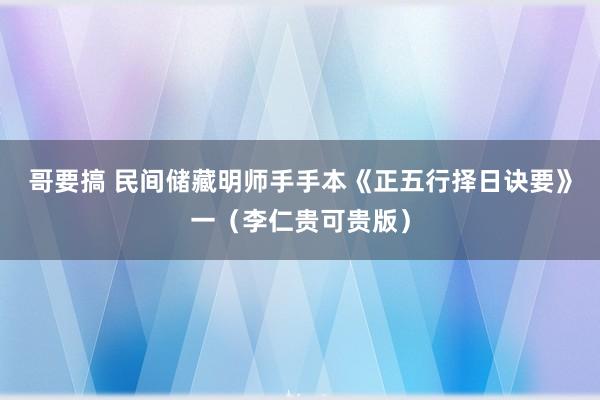 哥要搞 民间储藏明师手手本《正五行择日诀要》一（李仁贵可贵版）