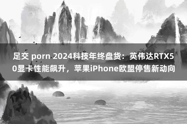 足交 porn 2024科技年终盘货：英伟达RTX50显卡性能飙升，苹果iPhone欧盟停售新动向