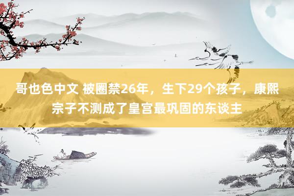 哥也色中文 被圈禁26年，生下29个孩子，康熙宗子不测成了皇宫最巩固的东谈主