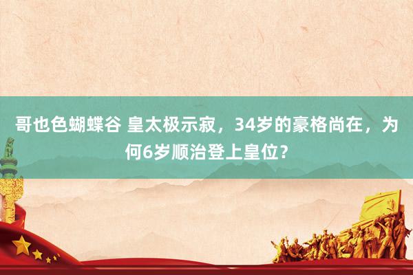 哥也色蝴蝶谷 皇太极示寂，34岁的豪格尚在，为何6岁顺治登上皇位？