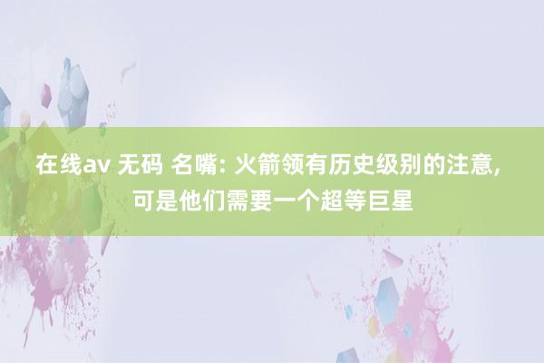 在线av 无码 名嘴: 火箭领有历史级别的注意， 可是他们需要一个超等巨星