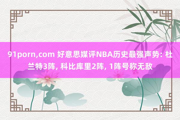 91porn，com 好意思媒评NBA历史最强声势: 杜兰特3阵， 科比库里2阵， 1阵号称无敌