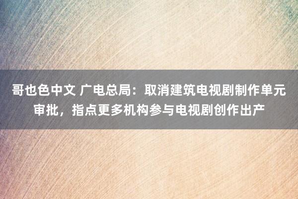 哥也色中文 广电总局：取消建筑电视剧制作单元审批，指点更多机构参与电视剧创作出产