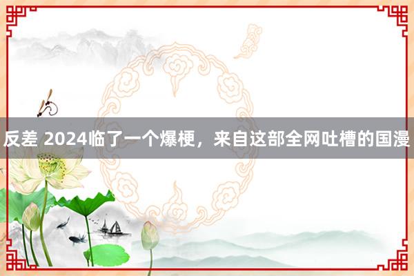 反差 2024临了一个爆梗，来自这部全网吐槽的国漫