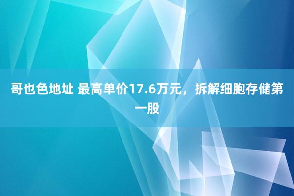 哥也色地址 最高单价17.6万元，拆解细胞存储第一股