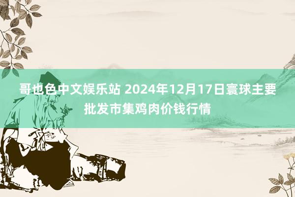 哥也色中文娱乐站 2024年12月17日寰球主要批发市集鸡肉价钱行情