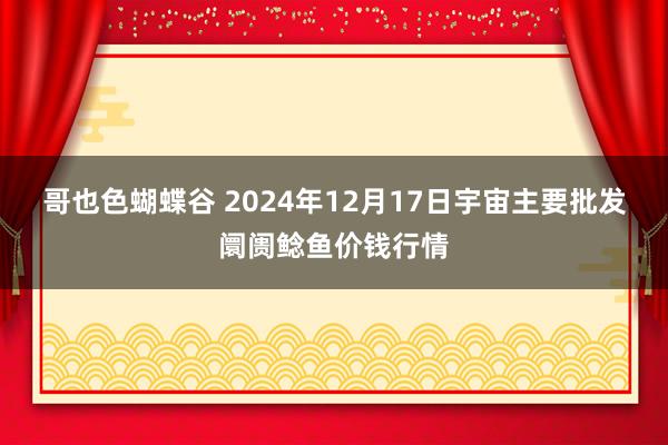 哥也色蝴蝶谷 2024年12月17日宇宙主要批发阛阓鲶鱼价钱行情