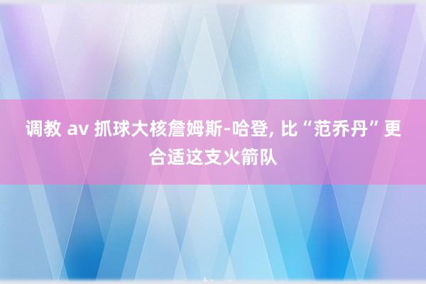 调教 av 抓球大核詹姆斯-哈登， 比“范乔丹”更合适这支火箭队