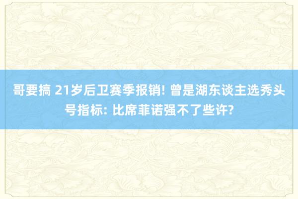 哥要搞 21岁后卫赛季报销! 曾是湖东谈主选秀头号指标: 比席菲诺强不了些许?