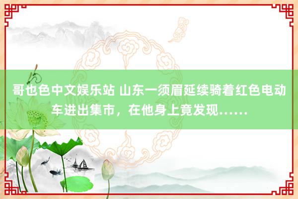 哥也色中文娱乐站 山东一须眉延续骑着红色电动车进出集市，在他身上竟发现……