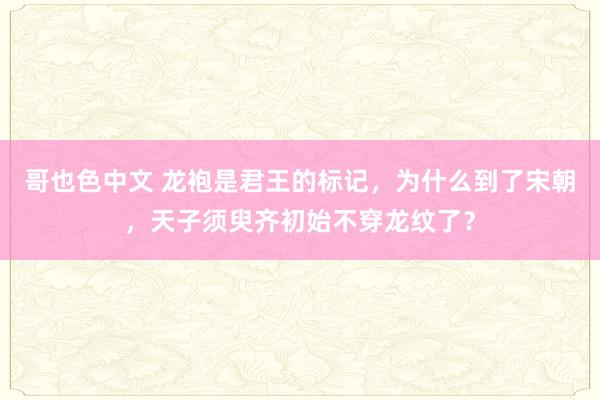 哥也色中文 龙袍是君王的标记，为什么到了宋朝，天子须臾齐初始不穿龙纹了？