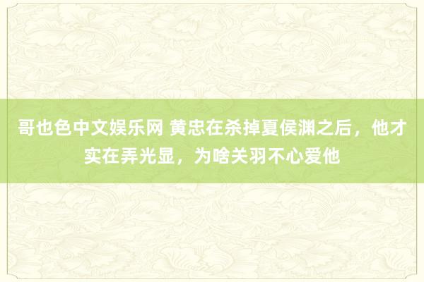 哥也色中文娱乐网 黄忠在杀掉夏侯渊之后，他才实在弄光显，为啥关羽不心爱他