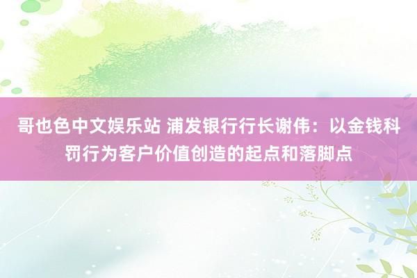 哥也色中文娱乐站 浦发银行行长谢伟：以金钱科罚行为客户价值创造的起点和落脚点