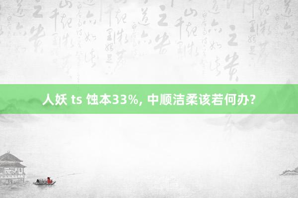 人妖 ts 蚀本33%， 中顺洁柔该若何办?