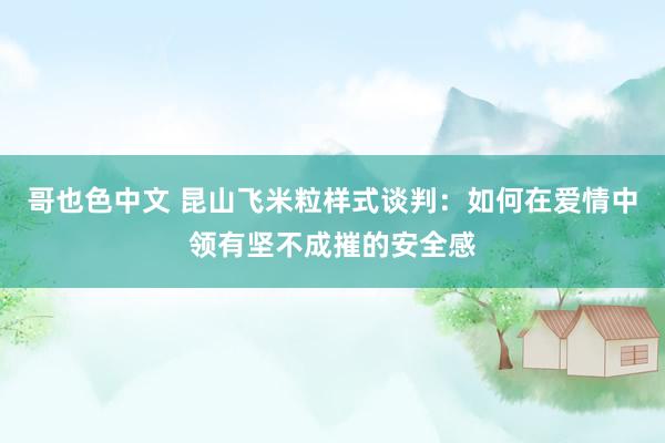 哥也色中文 昆山飞米粒样式谈判：如何在爱情中领有坚不成摧的安全感