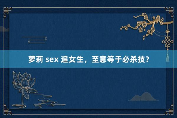 萝莉 sex 追女生，至意等于必杀技？