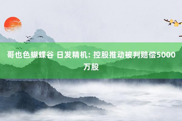 哥也色蝴蝶谷 日发精机: 控股推动被判赔偿5000万股