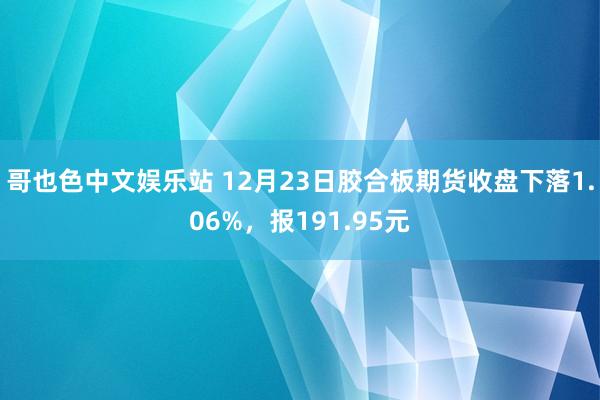 哥也色中文娱乐站 12月23日胶合板期货收盘下落1.06%，报191.95元