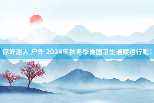 你好迷人 户外 2024年秋冬季爱国卫生通顺运行啦！